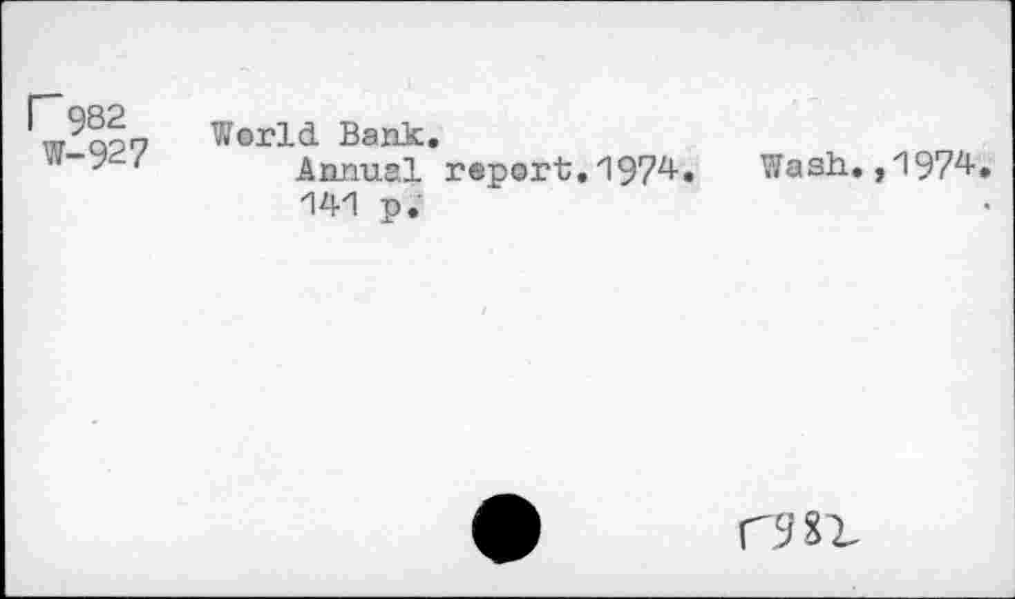 ﻿r 982 W-927
World Bank.
Annual report,1974.
141 p.
Wash.,1974
